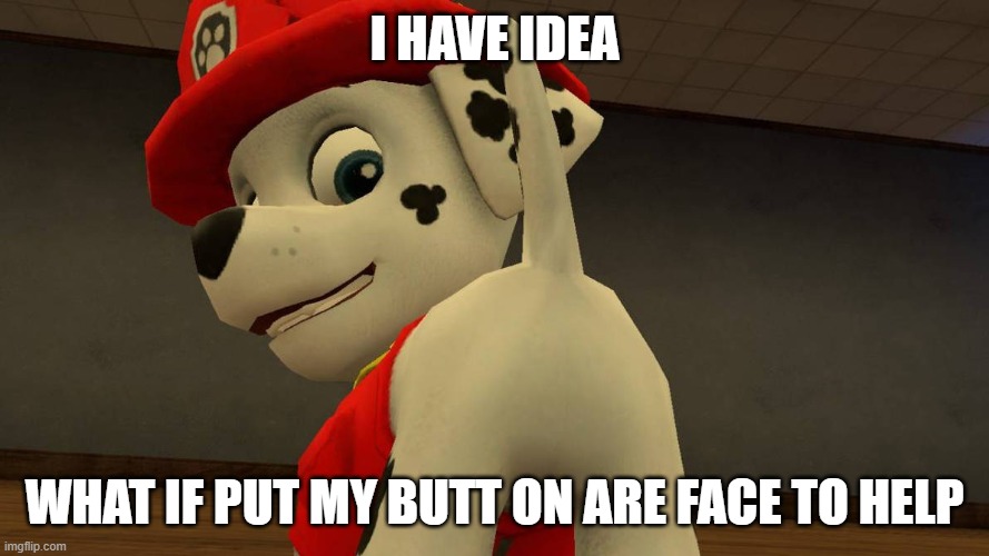 Marshall Butt |  I HAVE IDEA; WHAT IF PUT MY BUTT ON ARE FACE TO HELP | image tagged in butt,paw patrol | made w/ Imgflip meme maker