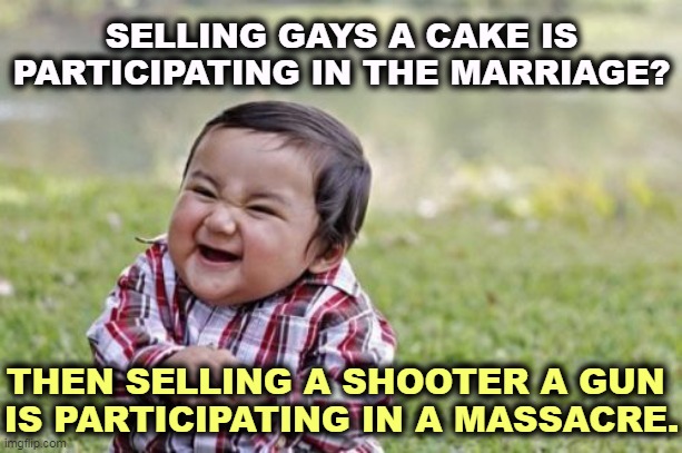 Right wing hypocrisy | SELLING GAYS A CAKE IS PARTICIPATING IN THE MARRIAGE? THEN SELLING A SHOOTER A GUN 
IS PARTICIPATING IN A MASSACRE. | image tagged in memes,evil toddler,homophobia,massacre,right wing,conservative hypocrisy | made w/ Imgflip meme maker