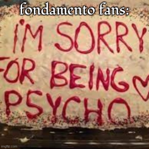 i'm sorry for being :heart: psycho | fondamento fans: | image tagged in i'm sorry for being heart psycho | made w/ Imgflip meme maker
