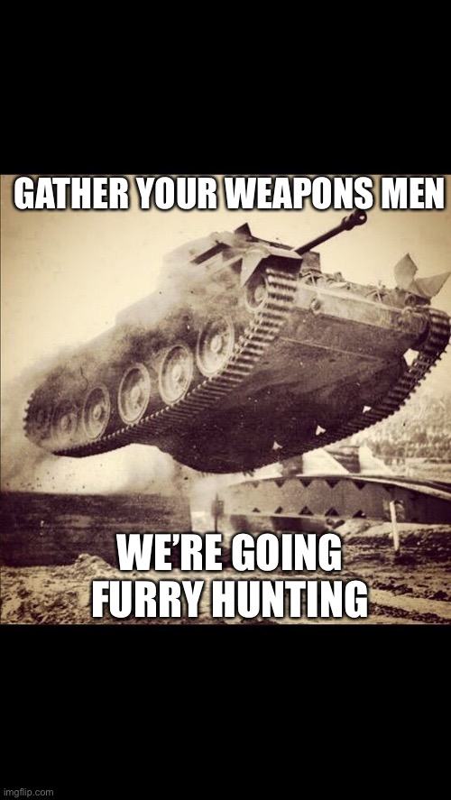 Tanks away | GATHER YOUR WEAPONS MEN; WE’RE GOING FURRY HUNTING | image tagged in tanks away | made w/ Imgflip meme maker