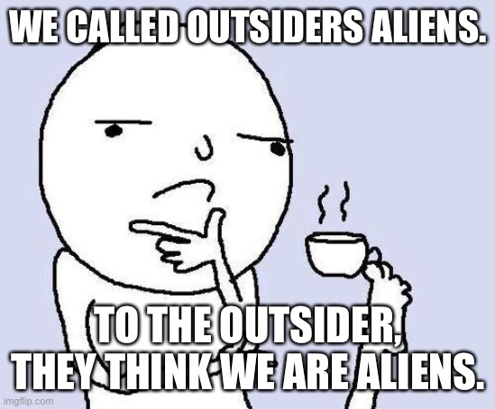 Aliens | WE CALLED OUTSIDERS ALIENS. TO THE OUTSIDER, THEY THINK WE ARE ALIENS. | image tagged in thinking meme | made w/ Imgflip meme maker