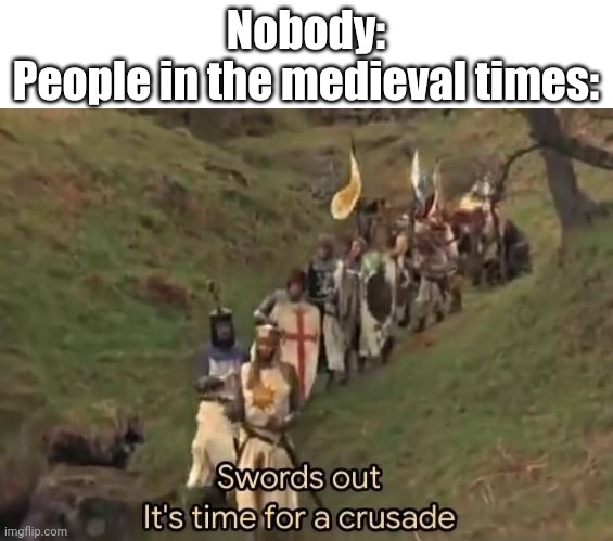 Swords out it's time for a crusade | Nobody:

People in the medieval times: | image tagged in swords out it's time for a crusade | made w/ Imgflip meme maker