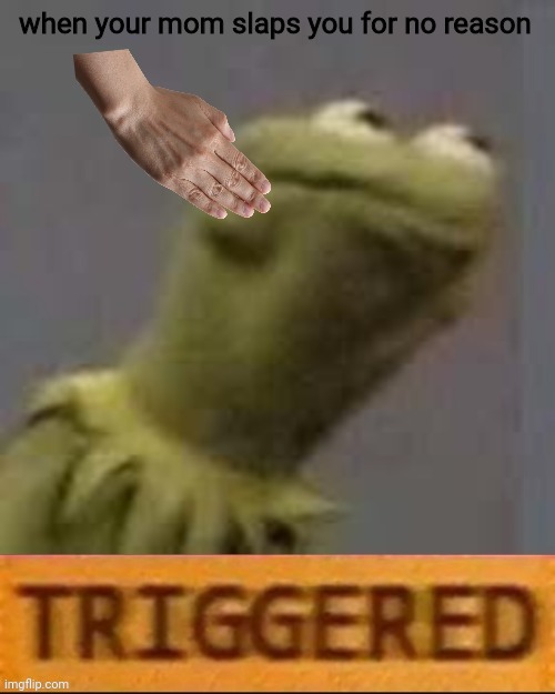 Kermit Triggered | when your mom slaps you for no reason | image tagged in kermit triggered | made w/ Imgflip meme maker