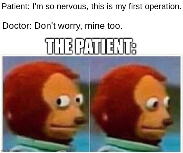 Monkey Puppet | Patient: I'm so nervous, this is my first operation. Doctor: Don't worry, mine too. THE PATIENT: | image tagged in memes,monkey puppet | made w/ Imgflip meme maker