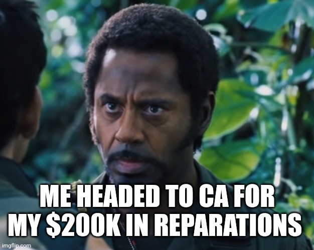 ME HEADED TO CA FOR MY $200K IN REPARATIONS | image tagged in funny memes | made w/ Imgflip meme maker