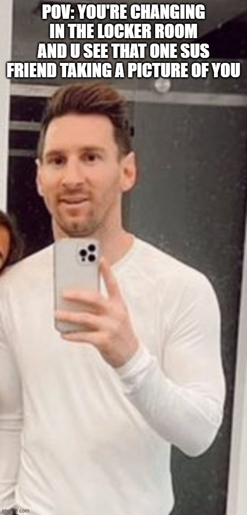 we've all got that one friend | POV: YOU'RE CHANGING IN THE LOCKER ROOM AND U SEE THAT ONE SUS FRIEND TAKING A PICTURE OF YOU | image tagged in soccer,sports,fifa,messi,funny,sus | made w/ Imgflip meme maker