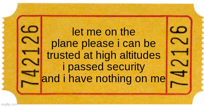 ticket | let me on the plane please i can be trusted at high altitudes i passed security and i have nothing on me | image tagged in ticket | made w/ Imgflip meme maker