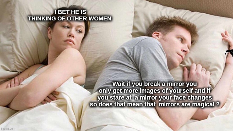 I Bet He's Thinking About Other Women | I BET HE IS THINKING OF OTHER WOMEN; Wait if you break a mirror you only get more images of yourself and if you stare at  a mirror your face changes so does that mean that  mirrors are magical ? | image tagged in memes,i bet he's thinking about other women | made w/ Imgflip meme maker