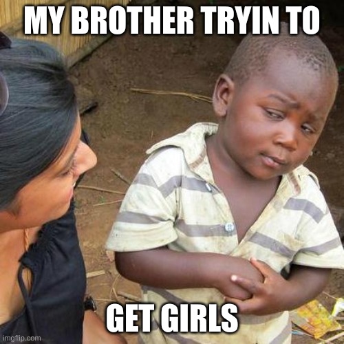 Third World Skeptical Kid | MY BROTHER TRYIN TO; GET GIRLS | image tagged in memes,third world skeptical kid | made w/ Imgflip meme maker