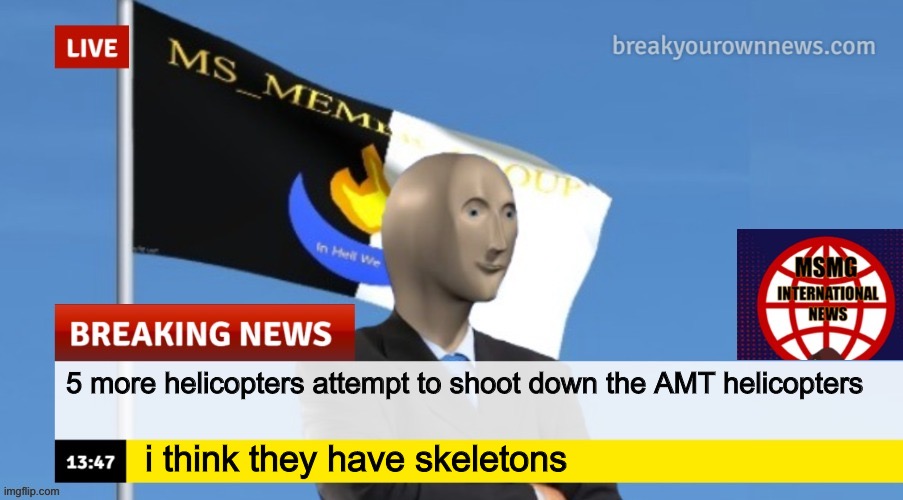 MSMG News (OLD, DO NOT USE) | 5 more helicopters attempt to shoot down the AMT helicopters; i think they have skeletons | image tagged in msmg news | made w/ Imgflip meme maker