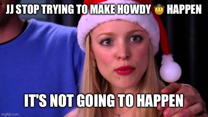 Stop Trying to Make Fetch Happen | JJ STOP TRYING TO MAKE HOWDY 🤠 HAPPEN; IT'S NOT GOING TO HAPPEN | image tagged in stop trying to make fetch happen | made w/ Imgflip meme maker