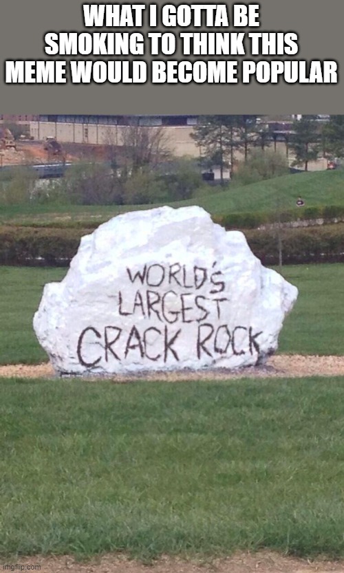 World's largest crack rock | WHAT I GOTTA BE SMOKING TO THINK THIS MEME WOULD BECOME POPULAR | image tagged in world's largest crack rock,crack,memes | made w/ Imgflip meme maker