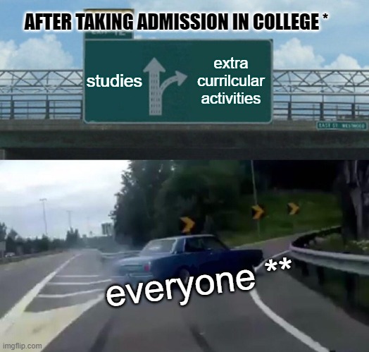college meme | AFTER TAKING ADMISSION IN COLLEGE *; studies; extra currilcular activities; everyone ** | image tagged in memes,left exit 12 off ramp | made w/ Imgflip meme maker