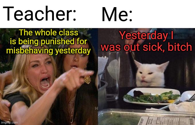 And I got the paperwork to prove it! | Teacher:; Me:; The whole class is being punished for misbehaving yesterday; Yesterday I was out sick, bitch | image tagged in memes,woman yelling at cat,school,sick days | made w/ Imgflip meme maker