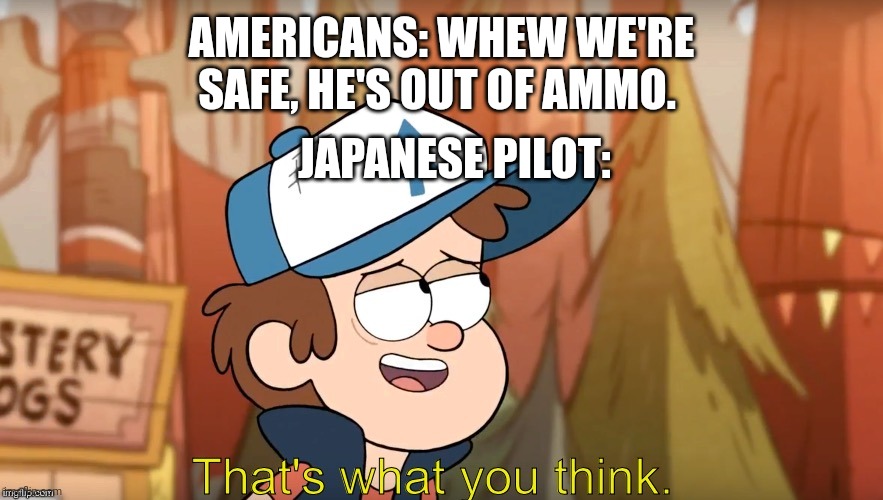 That's what you think | AMERICANS: WHEW WE'RE SAFE, HE'S OUT OF AMMO. JAPANESE PILOT: | image tagged in that's what you think | made w/ Imgflip meme maker