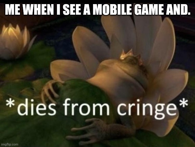 Dies from cringe | ME WHEN I SEE A MOBILE GAME AND. | image tagged in dies from cringe | made w/ Imgflip meme maker