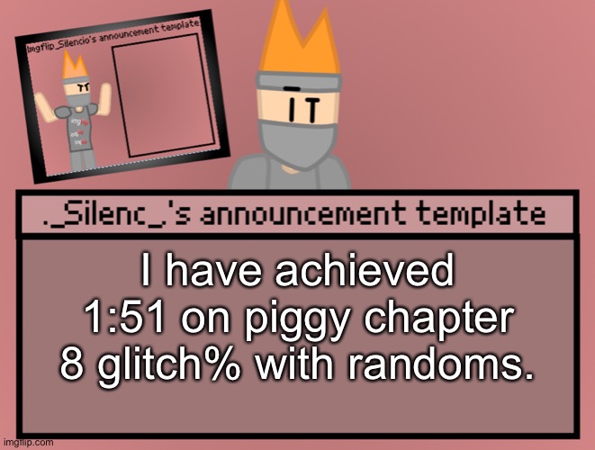 https://www.youtube.com/watch?v=7kGHMRpjh3E&t=5s | I have achieved 1:51 on piggy chapter 8 glitch% with randoms. | image tagged in silenc s announcement template | made w/ Imgflip meme maker