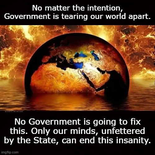 Corruption | No matter the intention, Government is tearing our world apart. No Government is going to fix this. Only our minds, unfettered by the State, can end this insanity. | image tagged in government,state,bill of rights,liberty,tyranny,world | made w/ Imgflip meme maker