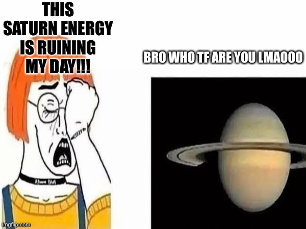 WHO TF ARE YOUUUUUUUU | THIS SATURN ENERGY IS RUINING MY DAY!!! BRO WHO TF ARE YOU LMAOOO | made w/ Imgflip meme maker