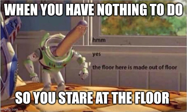 hmm yes the floor here is made out of floor | WHEN YOU HAVE NOTHING TO DO; SO YOU STARE AT THE FLOOR | image tagged in hmm yes the floor here is made out of floor | made w/ Imgflip meme maker