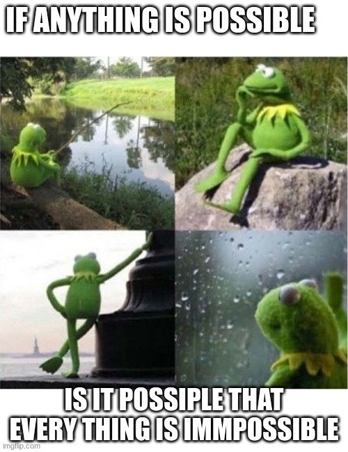 blank kermit waiting | IF ANYTHING IS POSSIBLE; IS IT POSSIPLE THAT EVERY THING IS IMMPOSSIBLE | image tagged in blank kermit waiting | made w/ Imgflip meme maker