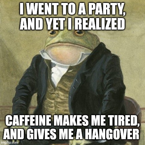 I'm a bloody drunk.. | I WENT TO A PARTY, AND YET I REALIZED; CAFFEINE MAKES ME TIRED, AND GIVES ME A HANGOVER | image tagged in gentlemen it is with great pleasure to inform you that | made w/ Imgflip meme maker