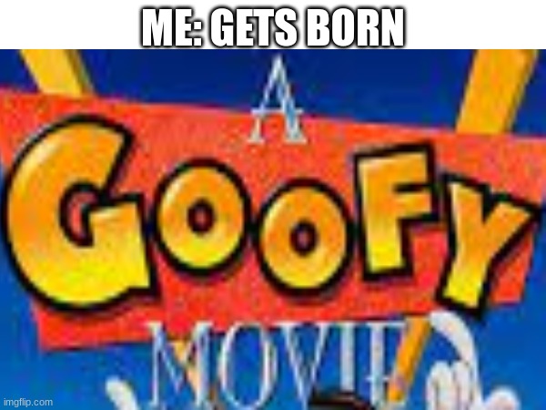Goofy | ME: GETS BORN | image tagged in goofy ahh | made w/ Imgflip meme maker