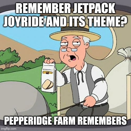 Pepperidge Farm Remembers Meme | REMEMBER JETPACK JOYRIDE AND ITS THEME? PEPPERIDGE FARM REMEMBERS | image tagged in memes,pepperidge farm remembers | made w/ Imgflip meme maker