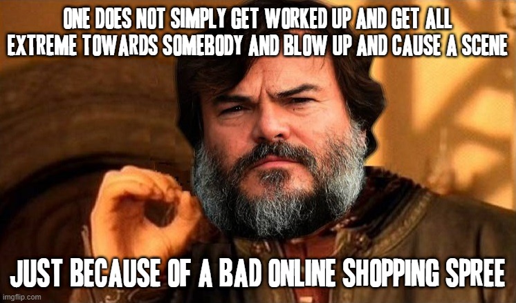 Seriously I understand why u were worked up but is that an excuse - NO | ONE DOES NOT SIMPLY GET WORKED UP AND GET ALL EXTREME TOWARDS SOMEBODY AND BLOW UP AND CAUSE A SCENE; JUST BECAUSE OF A BAD ONLINE SHOPPING SPREE | image tagged in jack black one does not simply,memes,online shopping,scumbags,one does not simply,jack black | made w/ Imgflip meme maker
