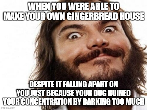 Nonetheless I can't say i didn't give my best effort | WHEN YOU WERE ABLE TO MAKE YOUR OWN GINGERBREAD HOUSE; DESPITE IT FALLING APART ON YOU JUST BECAUSE YOUR DOG RUINED YOUR CONCENTRATION BY BARKING TOO MUCH | image tagged in jack black meme nailed it,memes,jack black,gingerbread house,scumbag dog,merry christmas to me | made w/ Imgflip meme maker