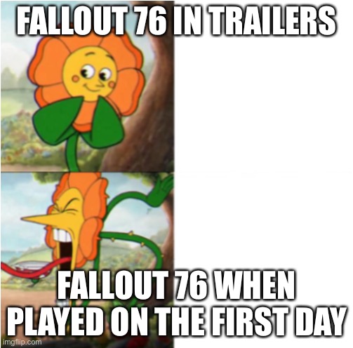reverse cuphead flower | FALLOUT 76 IN TRAILERS; FALLOUT 76 WHEN PLAYED ON THE FIRST DAY | image tagged in reverse cuphead flower | made w/ Imgflip meme maker