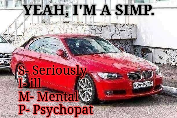 Bmw 3 series red | YEAH, I'M A SIMP. S- Seriously
I- ill
M- Mental
P- Psychopat | image tagged in bmw 3 series red | made w/ Imgflip meme maker
