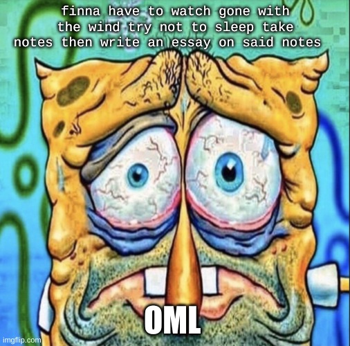 Tired Spongebob | finna have to watch gone with the wind try not to sleep take notes then write an essay on said notes; OML | image tagged in tired spongebob | made w/ Imgflip meme maker