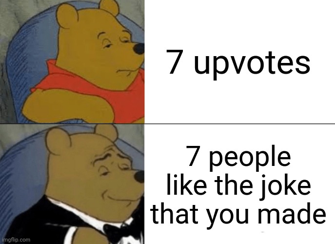 Tuxedo Winnie The Pooh | 7 upvotes; 7 people like the joke that you made | image tagged in memes,tuxedo winnie the pooh | made w/ Imgflip meme maker