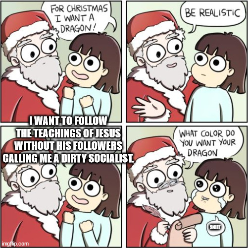 For Christmas I Want a Dragon | I WANT TO FOLLOW THE TEACHINGS OF JESUS WITHOUT HIS FOLLOWERS CALLING ME A DIRTY SOCIALIST. SNIFF | image tagged in for christmas i want a dragon | made w/ Imgflip meme maker