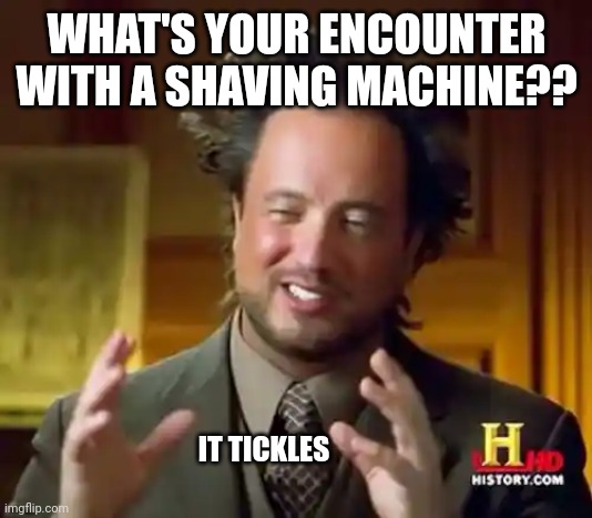 Ancient Aliens Meme | WHAT'S YOUR ENCOUNTER WITH A SHAVING MACHINE?? IT TICKLES | image tagged in memes,ancient aliens | made w/ Imgflip meme maker