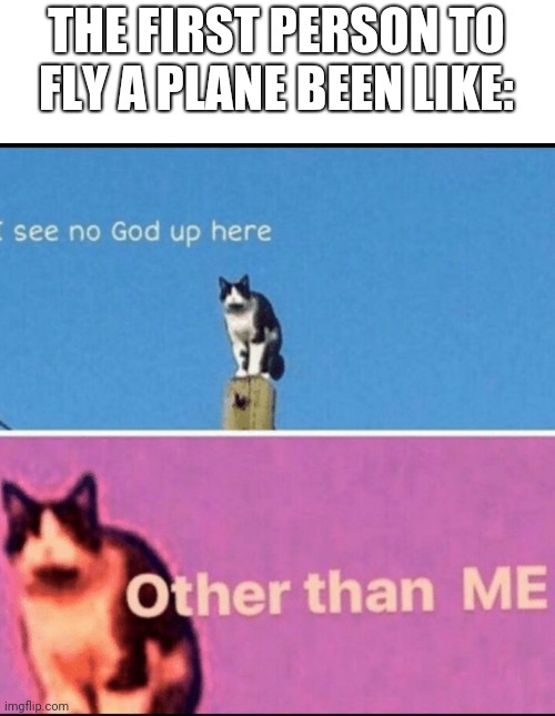 I see no god up here other than me | THE FIRST PERSON TO FLY A PLANE BEEN LIKE: | image tagged in i see no god up here other than me | made w/ Imgflip meme maker