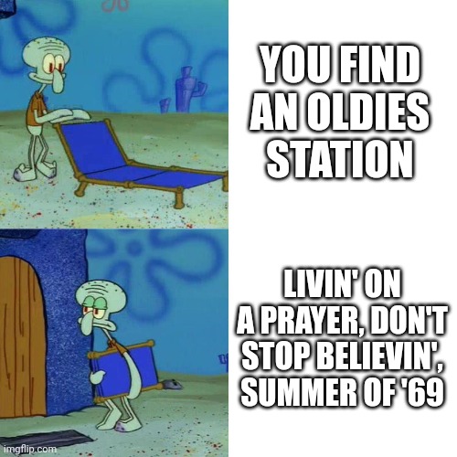 -_- | YOU FIND AN OLDIES STATION; LIVIN' ON A PRAYER, DON'T STOP BELIEVIN', SUMMER OF '69 | image tagged in squidward chair | made w/ Imgflip meme maker