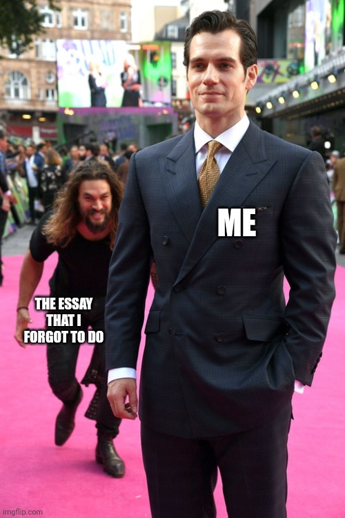 Catching up to me | ME; THE ESSAY THAT I FORGOT TO DO | image tagged in jason momoa henry cavill meme | made w/ Imgflip meme maker