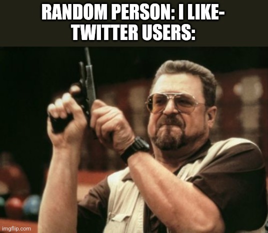 No opinion | RANDOM PERSON: I LIKE-
TWITTER USERS: | image tagged in memes,am i the only one around here | made w/ Imgflip meme maker