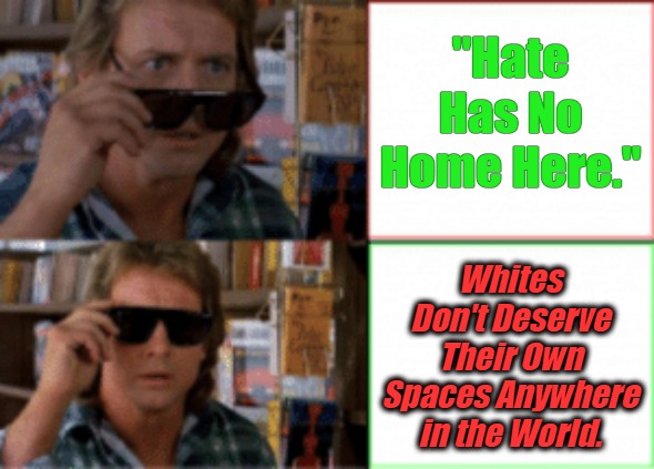 Translating Trickery #1 | "Hate Has No Home Here."; Whites Don't Deserve Their Own Spaces Anywhere in the World. | image tagged in they live sunglasses,hate,self determination,antiwhite narratives,exposing antiwhitism,mindless sloganeering | made w/ Imgflip meme maker