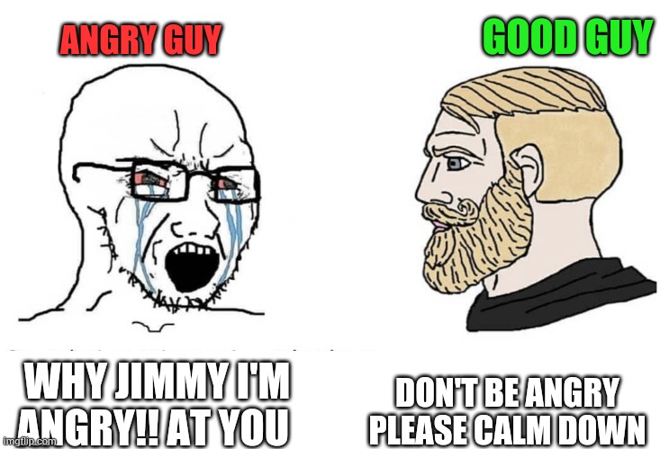 Angry guy who do not like pickle and cucumber and Good Guy Who thinks he was fine | ANGRY GUY; GOOD GUY; DON'T BE ANGRY PLEASE CALM DOWN; WHY JIMMY I'M ANGRY!! AT YOU | image tagged in soyboy vs yes chad,good guy vs bad guy | made w/ Imgflip meme maker