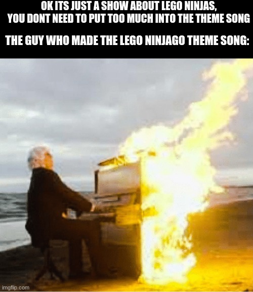slaps |  OK ITS JUST A SHOW ABOUT LEGO NINJAS, YOU DONT NEED TO PUT TOO MUCH INTO THE THEME SONG; THE GUY WHO MADE THE LEGO NINJAGO THEME SONG: | image tagged in playing flaming piano | made w/ Imgflip meme maker