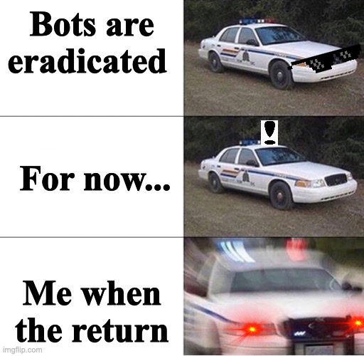 Another one | Bots are eradicated; For now... Me when the return | image tagged in police car,bots,resistance,return | made w/ Imgflip meme maker