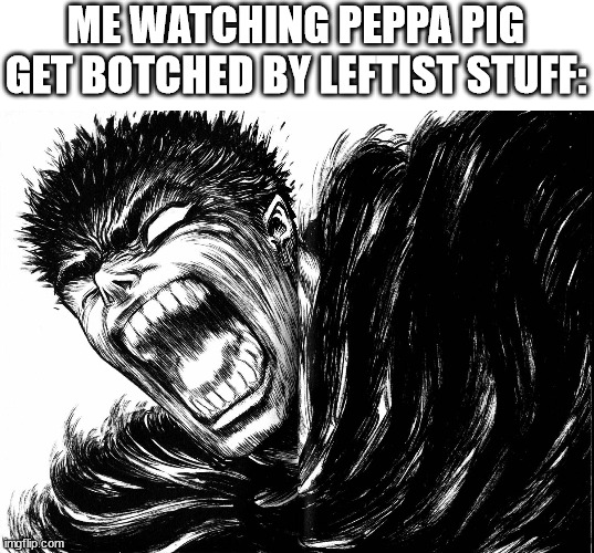 Not so family friendly now | ME WATCHING PEPPA PIG GET BOTCHED BY LEFTIST STUFF: | image tagged in guts scream berserk,memes,conservatives,peppa pig,lgbtq | made w/ Imgflip meme maker