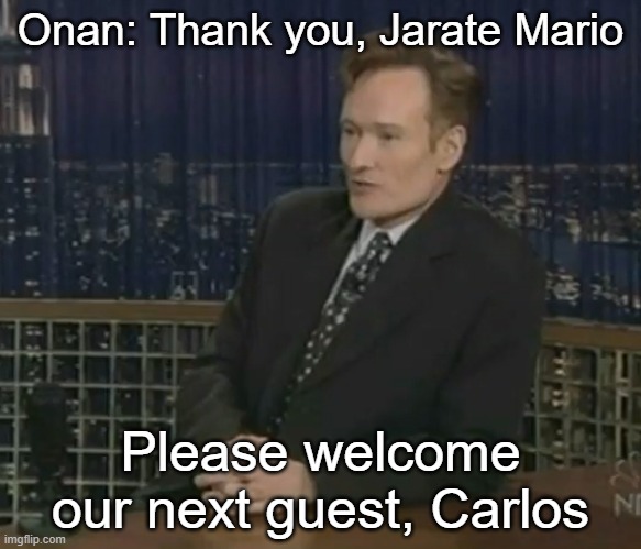Onan: Thank you, Jarate Mario; Please welcome our next guest, Carlos | made w/ Imgflip meme maker