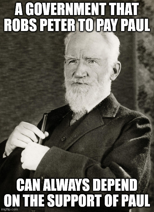 george bernard shaw | A GOVERNMENT THAT ROBS PETER TO PAY PAUL CAN ALWAYS DEPEND ON THE SUPPORT OF PAUL | image tagged in george bernard shaw | made w/ Imgflip meme maker