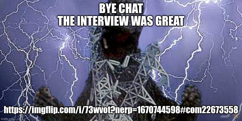 low tier god(zilla) | BYE CHAT
THE INTERVIEW WAS GREAT; https://imgflip.com/i/73wvot?nerp=1670744598#com22673558 | image tagged in low tier god zilla | made w/ Imgflip meme maker