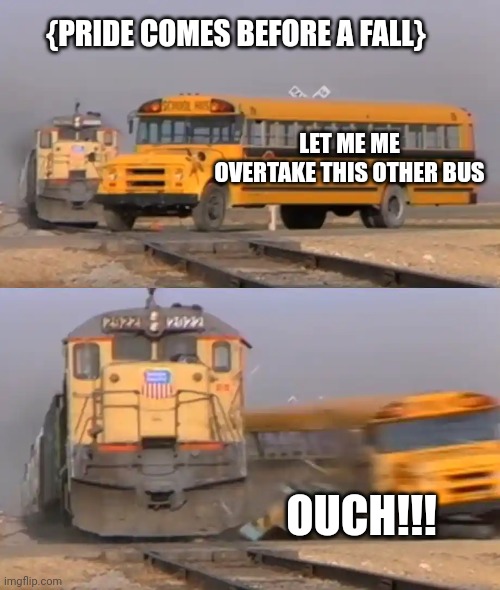 A train hitting a school bus | {PRIDE COMES BEFORE A FALL}; LET ME ME OVERTAKE THIS OTHER BUS; OUCH!!! | image tagged in a train hitting a school bus | made w/ Imgflip meme maker