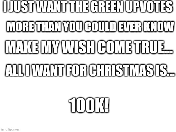 All I want for christmas... | I JUST WANT THE GREEN UPVOTES; MORE THAN YOU COULD EVER KNOW; MAKE MY WISH COME TRUE... ALL I WANT FOR CHRISTMAS IS... 100K! | made w/ Imgflip meme maker